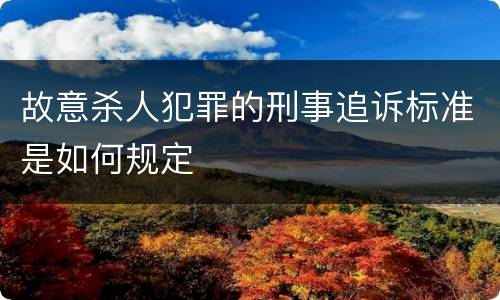 故意杀人犯罪的刑事追诉标准是如何规定