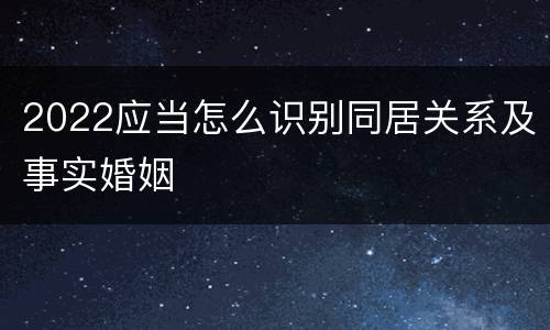 2022应当怎么识别同居关系及事实婚姻