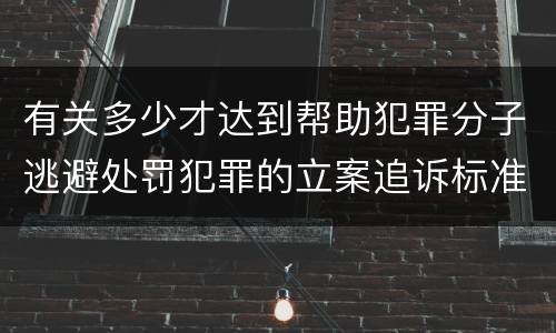 有关多少才达到帮助犯罪分子逃避处罚犯罪的立案追诉标准
