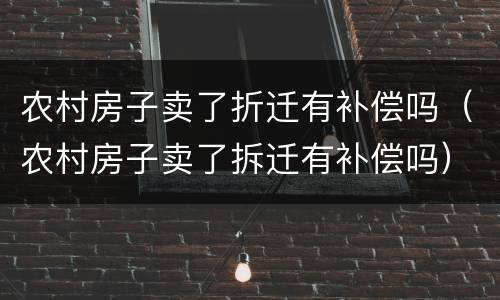 农村房子卖了折迁有补偿吗（农村房子卖了拆迁有补偿吗）