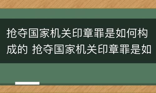抢夺国家机关印章罪是如何构成的 抢夺国家机关印章罪是如何构成的罪名