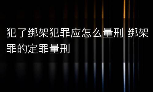 犯了绑架犯罪应怎么量刑 绑架罪的定罪量刑