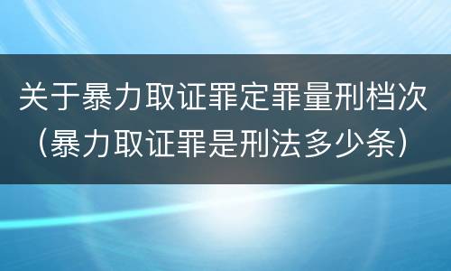 关于暴力取证罪定罪量刑档次（暴力取证罪是刑法多少条）