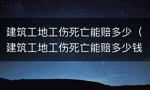 建筑工地工伤死亡能赔多少（建筑工地工伤死亡能赔多少钱一个月）