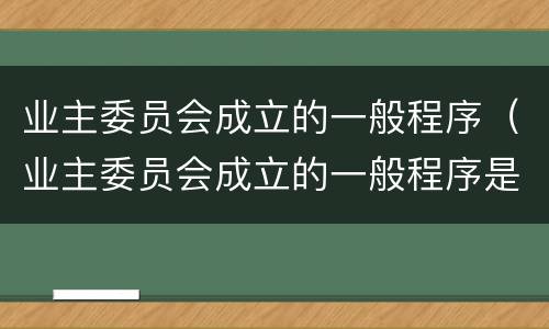 业主委员会成立的一般程序（业主委员会成立的一般程序是什么）
