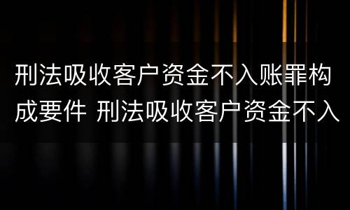 刑法吸收客户资金不入账罪构成要件 刑法吸收客户资金不入账罪构成要件是什么