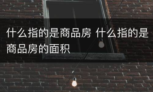 什么指的是商品房 什么指的是商品房的面积