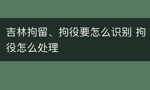 吉林拘留、拘役要怎么识别 拘役怎么处理