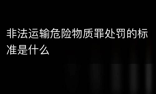 非法运输危险物质罪处罚的标准是什么