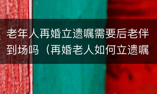 老年人再婚立遗嘱需要后老伴到场吗（再婚老人如何立遗嘱）