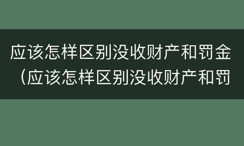 应该怎样区别没收财产和罚金（应该怎样区别没收财产和罚金款）