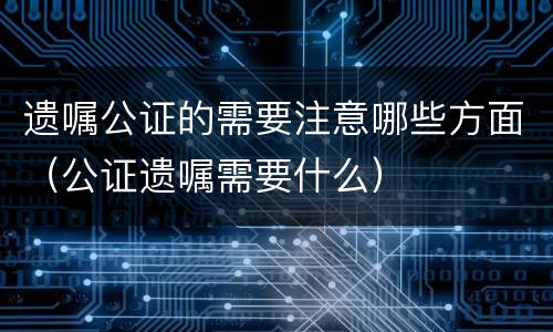 遗嘱公证的需要注意哪些方面（公证遗嘱需要什么）