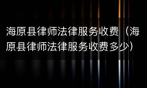 海原县律师法律服务收费（海原县律师法律服务收费多少）