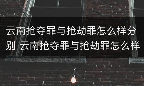 云南抢夺罪与抢劫罪怎么样分别 云南抢夺罪与抢劫罪怎么样分别判刑