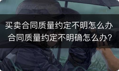 买卖合同质量约定不明怎么办 合同质量约定不明确怎么办?
