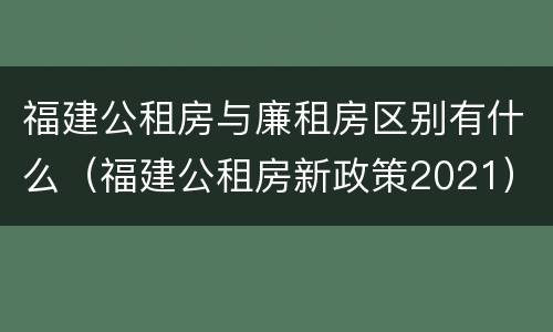 福建公租房与廉租房区别有什么（福建公租房新政策2021）