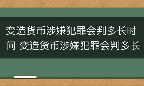 变造货币涉嫌犯罪会判多长时间 变造货币涉嫌犯罪会判多长时间呢