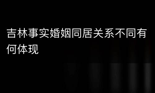 吉林事实婚姻同居关系不同有何体现