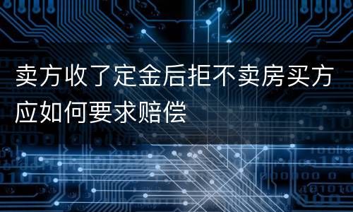 卖方收了定金后拒不卖房买方应如何要求赔偿