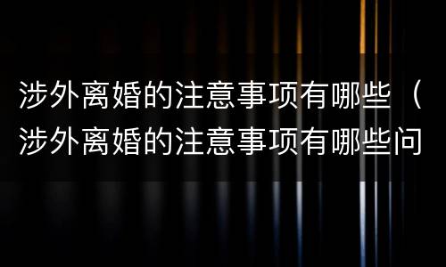 涉外离婚的注意事项有哪些（涉外离婚的注意事项有哪些问题）