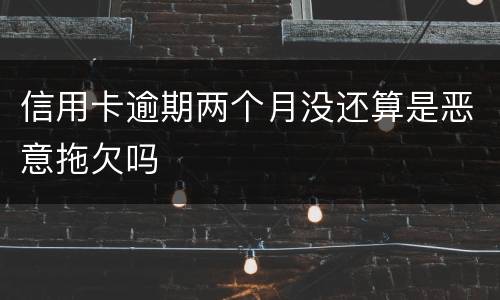 信用卡逾期两个月没还算是恶意拖欠吗