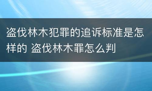 盗伐林木犯罪的追诉标准是怎样的 盗伐林木罪怎么判