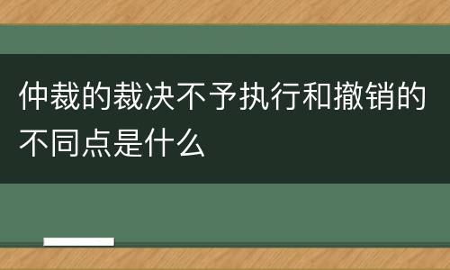 仲裁的裁决不予执行和撤销的不同点是什么