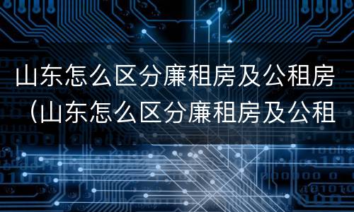 山东怎么区分廉租房及公租房（山东怎么区分廉租房及公租房的区别）