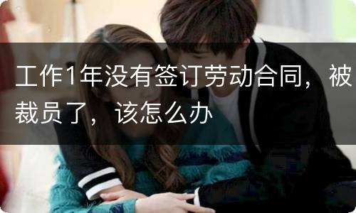 工作1年没有签订劳动合同，被裁员了，该怎么办