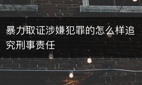 暴力取证涉嫌犯罪的怎么样追究刑事责任