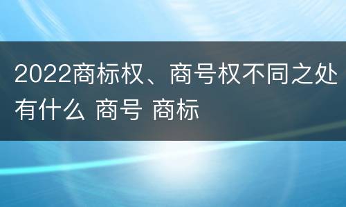 2022商标权、商号权不同之处有什么 商号 商标