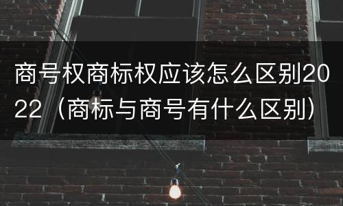 商号权商标权应该怎么区别2022(商标与商号有什么区别)