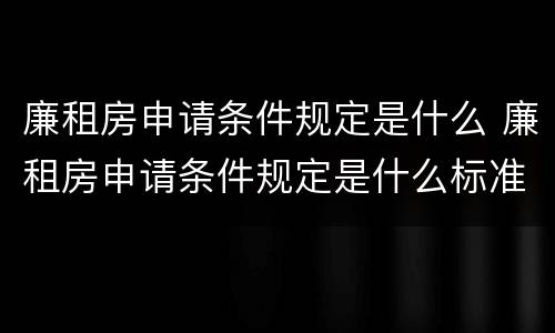 廉租房申请条件规定是什么 廉租房申请条件规定是什么标准
