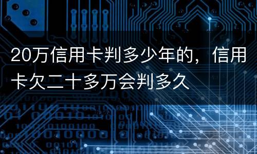 20万信用卡判多少年的，信用卡欠二十多万会判多久