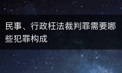 民事、行政枉法裁判罪需要哪些犯罪构成
