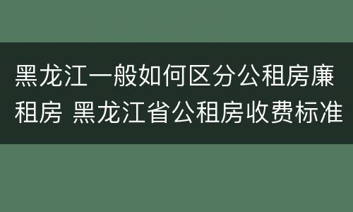 黑龙江一般如何区分公租房廉租房 黑龙江省公租房收费标准