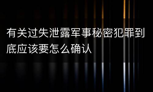 有关过失泄露军事秘密犯罪到底应该要怎么确认