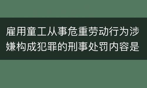 雇用童工从事危重劳动行为涉嫌构成犯罪的刑事处罚内容是怎样的