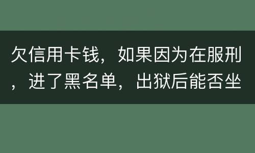 欠信用卡钱，如果因为在服刑，进了黑名单，出狱后能否坐高铁，飞机，火车这些交通工具