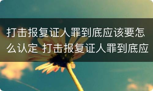 打击报复证人罪到底应该要怎么认定 打击报复证人罪到底应该要怎么认定呢