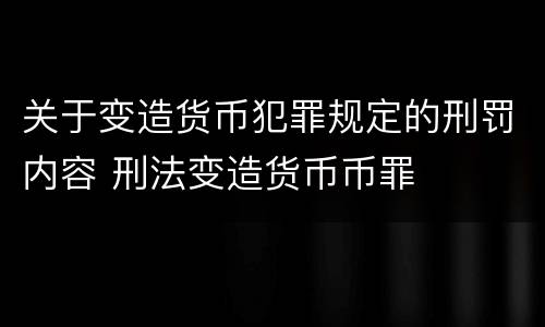 关于变造货币犯罪规定的刑罚内容 刑法变造货币币罪