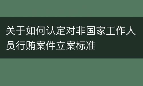 关于如何认定对非国家工作人员行贿案件立案标准