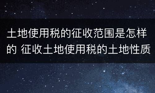 土地使用税的征收范围是怎样的 征收土地使用税的土地性质