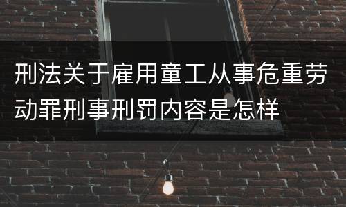 刑法关于雇用童工从事危重劳动罪刑事刑罚内容是怎样
