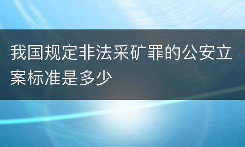 我国规定非法采矿罪的公安立案标准是多少