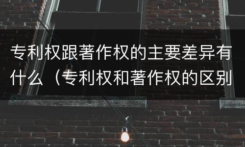 专利权跟著作权的主要差异有什么（专利权和著作权的区别）