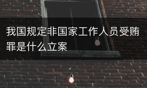 我国规定非国家工作人员受贿罪是什么立案