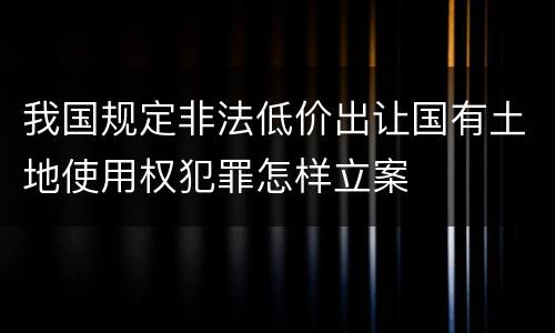 我国规定非法低价出让国有土地使用权犯罪怎样立案