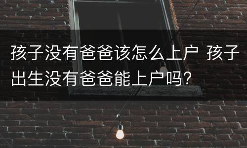 孩子没有爸爸该怎么上户 孩子出生没有爸爸能上户吗?