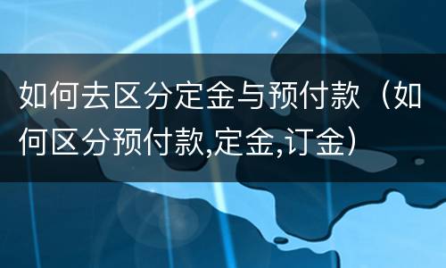 如何去区分定金与预付款（如何区分预付款,定金,订金）